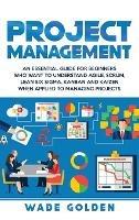 Project Management: An Essential Guide for Beginners Who Want to Understand Agile, Scrum, Lean Six Sigma, Kanban and Kaizen When Applied to Managing Projects - Wade Golden - cover