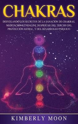 Chakras: Desvelando los Secretos de la Sanación de Chakras, Meditación Kundalini, Despertar del Tercer Ojo, Proyección Astral, y del Desarrollo Psíquico - Kimberly Moon - cover