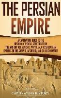 The Persian Empire: A Captivating Guide to the History of Persia, Starting from the Ancient Achaemenid, Parthian, and Sassanian Empires to the Safavid, Afsharid, and Qajar Dynasties - Captivating History - cover