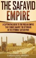 The Safavid Empire: A Captivating Guide to the Persian Empire That Fought Against the Ottomans in the Ottoman-Safavid War - Captivating History - cover
