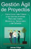 Gestión Ágil de Proyectos: Cómo Hacer más Felices a sus Clientes mientras Reduce Costos Monetarios, Temporales y de Esfuerzo - James Edge - cover