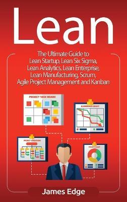 Lean: The Ultimate Guide to Lean Startup, Lean Six Sigma, Lean Analytics, Lean Enterprise, Lean Manufacturing, Scrum, Agile Project Management and Kanban - James Edge - cover