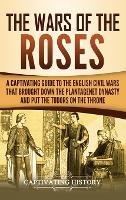 The Wars of the Roses: A Captivating Guide to the English Civil Wars That Brought down the Plantagenet Dynasty and Put the Tudors on the Throne