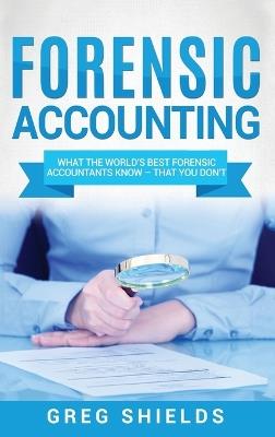 Forensic Accounting: What the World's Best Forensic Accountants Know - That You Don't - Greg Shields - cover