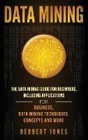 Data Mining: The Data Mining Guide for Beginners, Including Applications for Business, Data Mining Techniques, Concepts, and More - Herbert Jones - cover