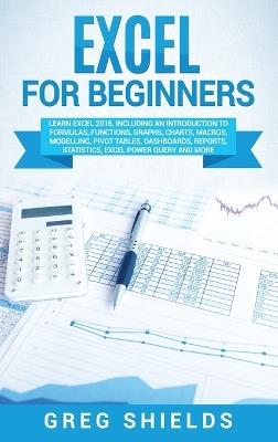 Excel for beginners: Learn Excel 2016, Including an Introduction to Formulas, Functions, Graphs, Charts, Macros, Modelling, Pivot Tables, Dashboards, Reports, Statistics, Excel Power Query, and More - Greg Shields - cover