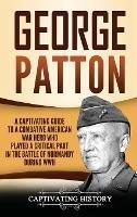 George Patton: A Captivating Guide to a Combative American War Hero Who Played a Critical Part in the Battle of Normandy During WWII - Captivating History - cover