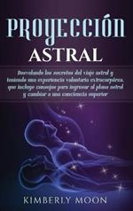 Proyección astral: Desvelando los secretos del viaje astral y teniendo una experiencia voluntaria extracorpórea, que incluye consejos para ingresar al plano astral y cambiar a una conciencia superior
