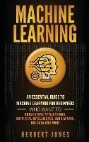 Machine Learning: An Essential Guide to Machine Learning for Beginners Who Want to Understand Applications, Artificial Intelligence, Data Mining, Big Data and More - Herbert Jones - cover