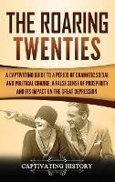 The Roaring Twenties: A Captivating Guide to a Period of Dramatic Social and Political Change, a False Sense of Prosperity, and Its Impact on the Great Depression - Captivating History - cover