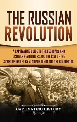 The Russian Revolution: A Captivating Guide to the February and October Revolutions and the Rise of the Soviet Union Led by Vladimir Lenin and the Bolsheviks - Captivating History - cover
