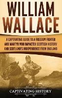 William Wallace: A Captivating Guide to a Freedom Fighter and Martyr Who Impacted Scottish History and Scotland's Independence from England - Captivating History - cover