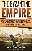 The Byzantine Empire: A Captivating Guide to Byzantium and How the Eastern Roman Empire Was Ruled by Emperors such as Constantine the Great - Captivating History - cover