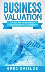 Business Valuation: The Ultimate Guide to Business Valuation for Beginners, Including How to Value a Business Through Financial Valuation Methods