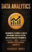 Data Analytics: An Essential Beginner's Guide To Data Mining, Data Collection, Big Data Analytics For Business, And Business Intelligence Concepts - Herbert Jones - cover