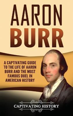 Aaron Burr: A Captivating Guide to the Life of Aaron Burr and the Most Famous Duel in American History - Captivating History - cover