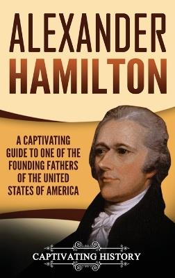 Alexander Hamilton: A Captivating Guide to one of the Founding Fathers of the United States of America - Captivating History - cover
