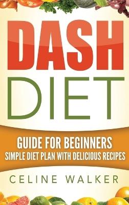 Dash Diet: Guide For Beginners Simple Diet Plan With Delicious Recipes - Celine Walker - cover