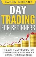 Day Trading for Beginners: The Day Trading Guide for Making Money with Stocks, Options, Forex and More