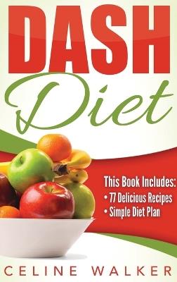Dash Diet: Dash Diet 77+ Delicious Recipes With a Simple Diet Plan - Celine Walker - cover
