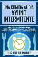 Una comida al dia, ayuno intermitente: Como puede activar la autofagia, perder peso y aumentar su claridad mental sin sentirse culpable por comer alimentos deliciosos