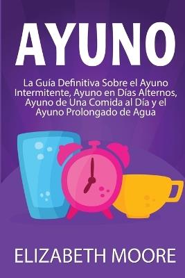 Ayuno: La guía definitiva sobre el ayuno intermitente, ayuno en días alternos, ayuno de una comida al día y el ayuno prolongado de agua - Elizabeth Moore - cover