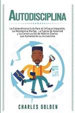 Autodisciplina: La extraordinaria guia para el enfoque imparable, la resistencia mental, la fuerza de voluntad y la construccion de habitos diarios que aumentaran su autoestima