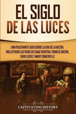 El Siglo de las Luces: Una Fascinante Guia sobre la Era de la Razon, incluyendo las vidas de Isaac Newton, Francis Bacon, John Locke y Mary Somerville - Captivating History - cover