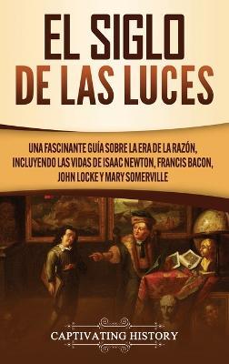 El Siglo de las Luces: Una Fascinante Guía sobre la Era de la Razón, incluyendo las vidas de Isaac Newton, Francis Bacon, John Locke y Mary Somerville - Captivating History - cover