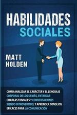 Habilidades Sociales: Como Analizar el Caracter y el Lenguaje Corporal de los Demas, Entablar Charlas Triviales y Conversaciones siendo Introvertido, y Aprender Consejos Eficaces para la Comunicacion