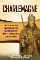 Charlemagne: A Captivating Guide to the Greatest Monarch of the Carolingian Empire and How He Ruled over the Franks, Lombards, and Romans - Captivating History - cover