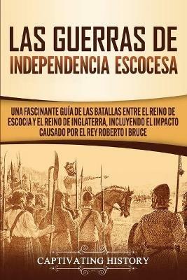 Las Guerras de Independencia Escocesa: Una Fascinante Guia de las Batallas Entre el Reino de Escocia y el Reino de Inglaterra, Incluyendo el Impacto Causado por el Rey Roberto I Bruce - Captivating History - cover