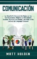 Comunicación: La Guía Definitiva para Ser Bueno en las Conversaciones, Mejorar sus Habilidades Sociales, Dominar las charlas y Ser Hábil en la Lectura del Lenguaje Corporal