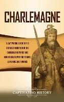 Charlemagne: A Captivating Guide to the Greatest Monarch of the Carolingian Empire and How He Ruled over the Franks, Lombards, and Romans - Captivating History - cover
