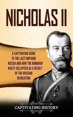 Nicholas II: A Captivating Guide to the Last Emperor of Russia and How the Romanov Dynasty Collapsed as a Result of the Russian Revolution - Captivating History - cover