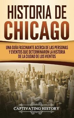 Historia de Chicago: Una Guía Fascinante Acerca de las Personas y Eventos que Determinaron la Historia de la Ciudad de los Vientos - Captivating History - cover
