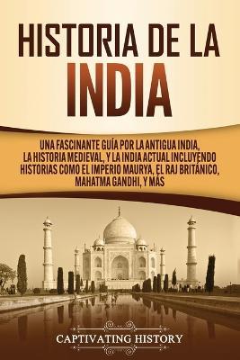Historia de la India: Una Fascinante Guia por la Antigua India, la Historia Medieval, y la India Actual Incluyendo Historias como el Imperio Maurya, el Raj Britanico, Mahatma Gandhi, y Mas - Captivating History - cover