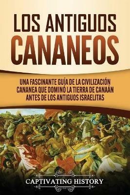 Los Antiguos Cananeos: Una Fascinante Guia de la Civilizacion Cananea que Domino la Tierra de Canaan Antes de los Antiguos Israelitas - Captivating History - cover