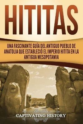 Hititas: Una fascinante guia del antiguo pueblo de Anatolia que establecio el imperio hitita en la antigua Mesopotamia - Captivating History - cover