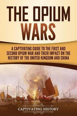 The Opium Wars: A Captivating Guide to the First and Second Opium War and Their Impact on the History of the United Kingdom and China - Captivating History - cover