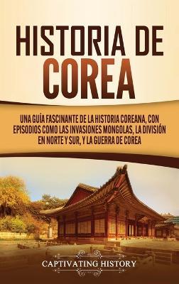 Historia de Corea: Una guía fascinante de la historia coreana, con episodios como las invasiones mongolas, la división en norte y sur, y la guerra de Corea - Captivating History - cover