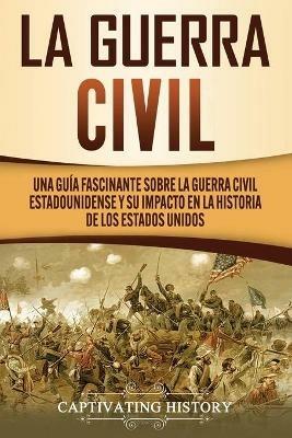 La Guerra Civil: Una Guia Fascinante sobre la Guerra Civil Estadounidense y su Impacto en la Historia de los Estados Unidos - Captivating History - cover