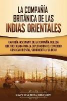 La Compania Britanica de las Indias Orientales: Una guia fascinante de la Compania Inglesa que fue creada para la explotacion del comercio con Asia Oriental, Sudoriental y la India - Captivating History - cover