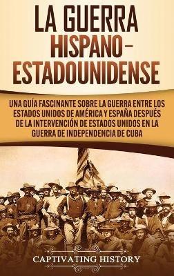 La guerra hispano-estadounidense: Una guía fascinante sobre la guerra entre los Estados Unidos de América y España después de la intervención de Estados Unidos en la Guerra de Independencia de Cuba - Captivating History - cover