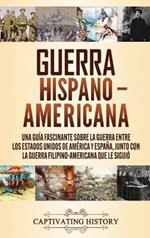 Guerra Hispano-Americana: Una guía fascinante sobre la guerra entre los Estados Unidos de América y España, junto con la guerra filipino-americana que le siguió