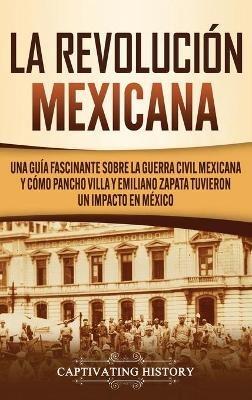 La Revolución mexicana: Una guía fascinante sobre la guerra civil mexicana y cómo Pancho Villa y Emiliano Zapata tuvieron un impacto en México - Captivating History - cover