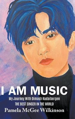 I Am Music: My Journey With Dimash Kudaibergen The Best Singer In The World - Pamela McGee Wilkinson - cover