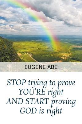 STOP trying to prove YOU'RE right AND START proving GOD is right - Eugene Abe - cover