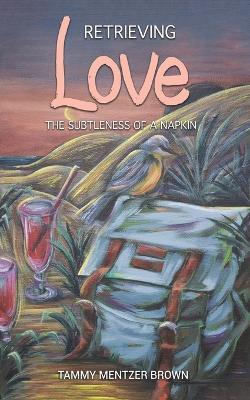Retrieving Love: The Subtleness of a Napkin - Tammy Mentzer Brown - cover