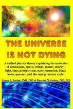 The Universe is Not Dying: A unified physics theory explaining the mysteries of dimensions, space, strings, matter, energy, light, time, particle spin, wave formation, black holes, quasars, and the energy-matter cycle